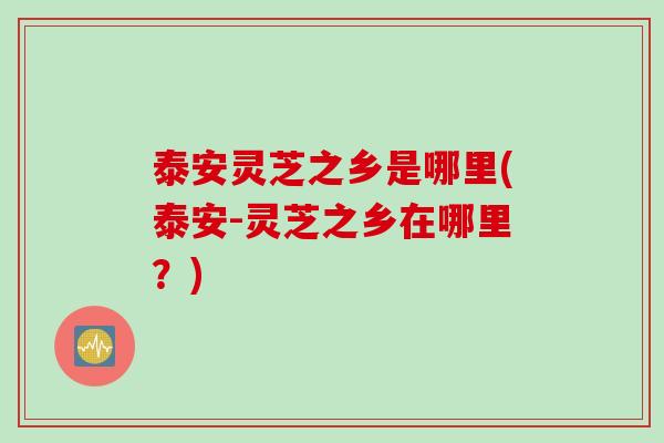 泰安灵芝之乡是哪里(泰安-灵芝之乡在哪里？)