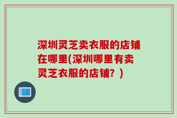 深圳灵芝卖衣服的店铺在哪里(深圳哪里有卖灵芝衣服的店铺？)