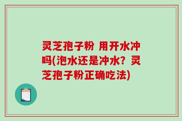 灵芝孢子粉 用开水冲吗(泡水还是冲水？灵芝孢子粉正确吃法)