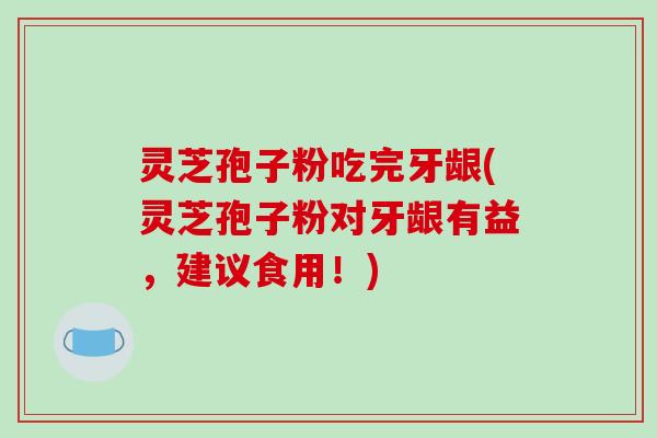 灵芝孢子粉吃完牙龈(灵芝孢子粉对牙龈有益,建议食用!) 灵芝孢子粉吃完牙龈(灵芝孢子粉对牙龈有益,建议食用!)