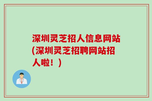 深圳灵芝招人信息网站(深圳灵芝招聘网站招人啦！)
