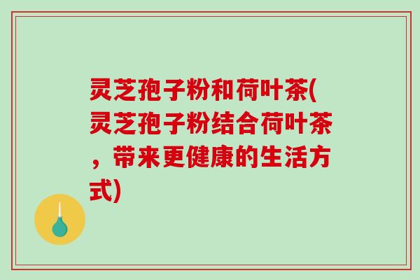 灵芝孢子粉和荷叶茶(灵芝孢子粉结合荷叶茶，带来更健康的生活方式)