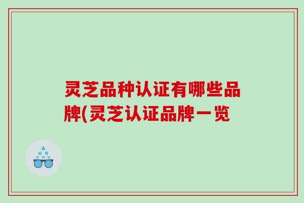 灵芝品种认证有哪些品牌(灵芝认证品牌一览