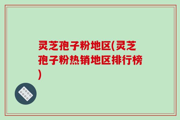 灵芝孢子粉地区(灵芝孢子粉热销地区排行榜)