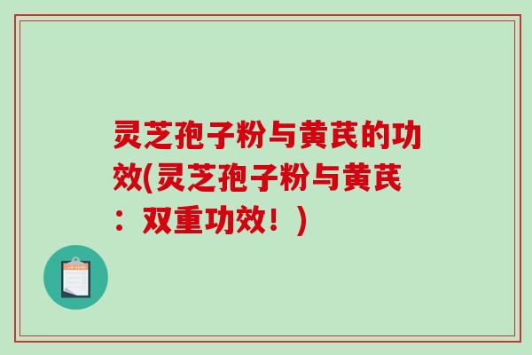 灵芝孢子粉与黄芪的功效(灵芝孢子粉与黄芪：双重功效！)