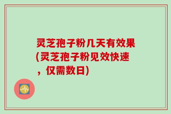 灵芝孢子粉几天有效果(灵芝孢子粉见效快速，仅需数日)