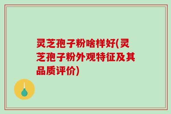 灵芝孢子粉啥样好(灵芝孢子粉外观特征及其品质评价)