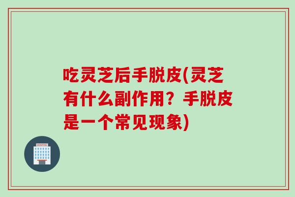 吃灵芝后手脱皮(灵芝有什么副作用？手脱皮是一个常见现象)
