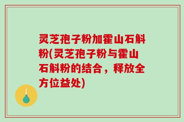 灵芝孢子粉加霍山石斛粉(灵芝孢子粉与霍山石斛粉的结合，释放全方位益处)