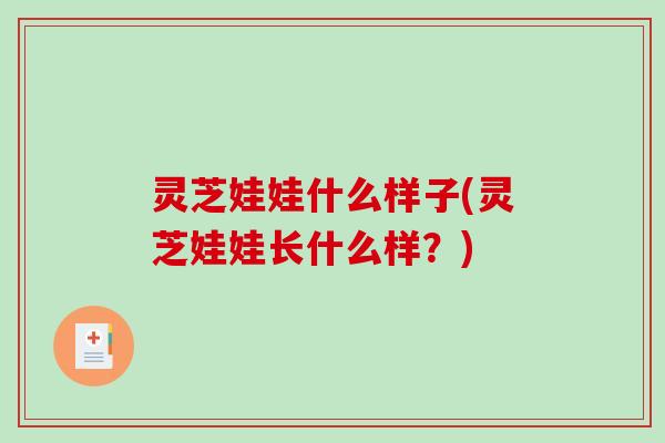 灵芝娃娃什么样子(灵芝娃娃长什么样？)