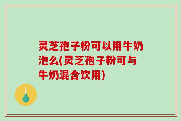 灵芝孢子粉可以用牛奶泡么(灵芝孢子粉可与牛奶混合饮用) 灵芝孢子粉可以用牛奶泡么(灵芝孢子粉可与牛奶混合饮用)