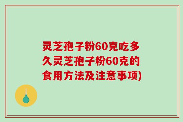 灵芝孢子粉60克吃多久灵芝孢子粉60克的食用方法及注意事项)