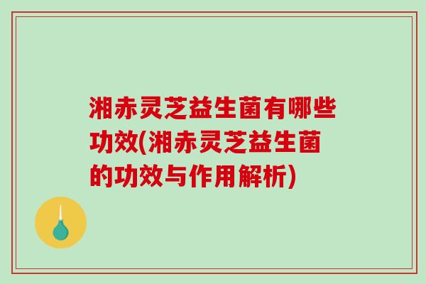 湘赤灵芝益生菌有哪些功效(湘赤灵芝益生菌的功效与作用解析)