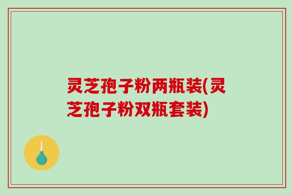 灵芝孢子粉两瓶装(灵芝孢子粉双瓶套装)