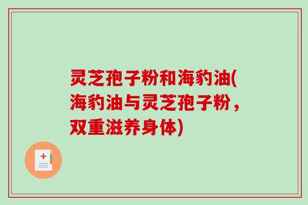 灵芝孢子粉和海豹油(海豹油与灵芝孢子粉,双重滋养身体) 灵芝孢子粉和海豹油(海豹油与灵芝孢子粉,双重滋养身体)