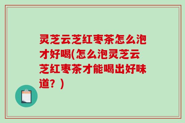 灵芝云芝红枣茶怎么泡才好喝(怎么泡灵芝云芝红枣茶才能喝出好味道？)