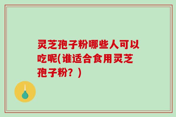 灵芝孢子粉哪些人可以吃呢(谁适合食用灵芝孢子粉？)