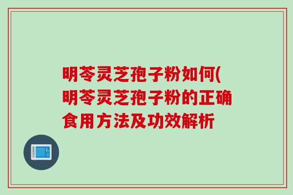 明苓灵芝孢子粉如何(明苓灵芝孢子粉的正确食用方法及功效解析