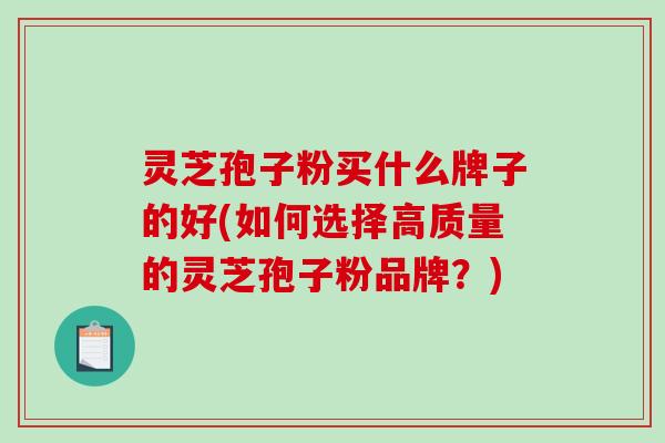 灵芝孢子粉买什么牌子的好(如何选择高质量的灵芝孢子粉品牌？)