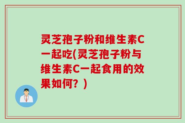 灵芝孢子粉和维生素C一起吃(灵芝孢子粉与维生素C一起食用的效果如何？)