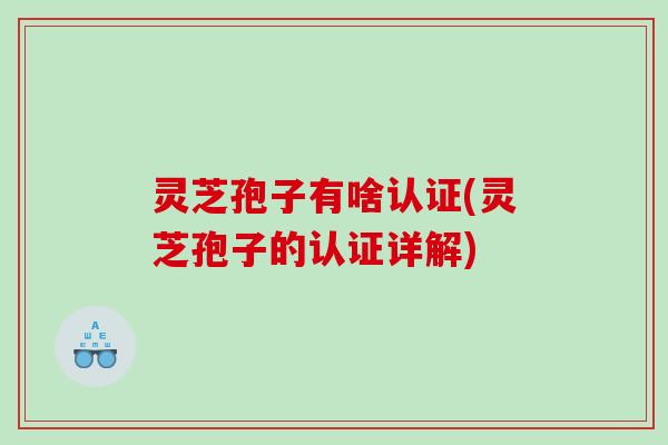 灵芝孢子有啥认证(灵芝孢子的认证详解)