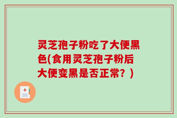 灵芝孢子粉吃了大便黑色(食用灵芝孢子粉后大便变黑是否正常？)