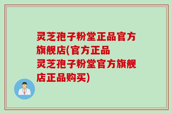 灵芝孢子粉堂正品官方旗舰店(官方正品  灵芝孢子粉堂官方旗舰店正品购买)