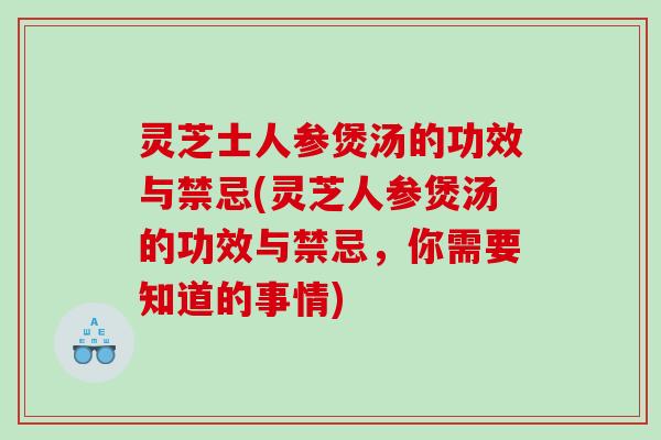 灵芝士人参煲汤的功效与禁忌(灵芝人参煲汤的功效与禁忌，你需要知道的事情)