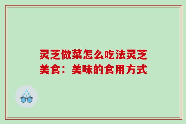 灵芝做菜怎么吃法灵芝美食：美味的食用方式