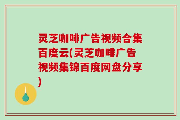 灵芝咖啡广告视频合集百度云(灵芝咖啡广告视频集锦百度网盘分享)
