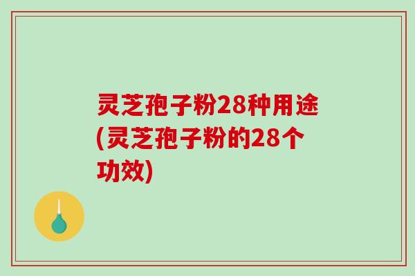 灵芝孢子粉28种用途(灵芝孢子粉的28个功效)