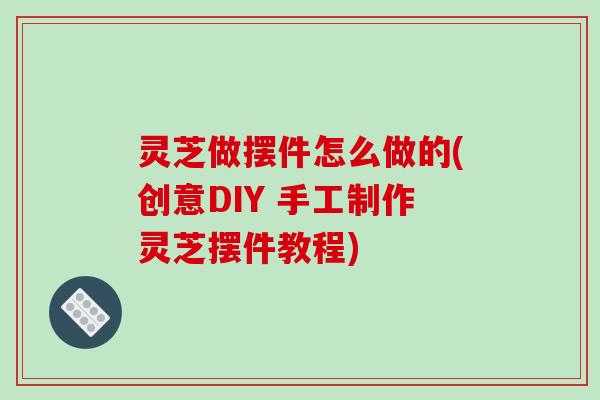 灵芝做摆件怎么做的(创意DIY 手工制作灵芝摆件教程)