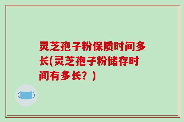 灵芝孢子粉保质时间多长(灵芝孢子粉储存时间有多长？)