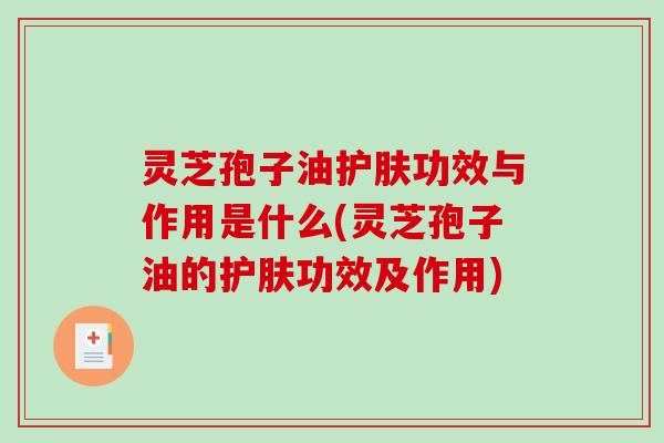 灵芝孢子油护肤功效与作用是什么(灵芝孢子油的护肤功效及作用)