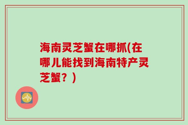 海南灵芝蟹在哪抓(在哪儿能找到海南特产灵芝蟹？)