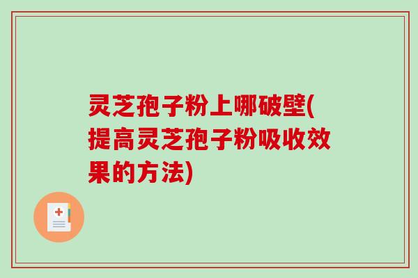 灵芝孢子粉上哪破壁(提高灵芝孢子粉吸收效果的方法)