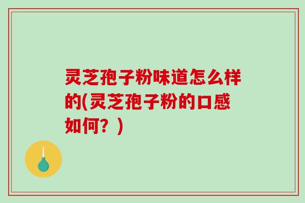 灵芝孢子粉味道怎么样的(灵芝孢子粉的口感如何？)