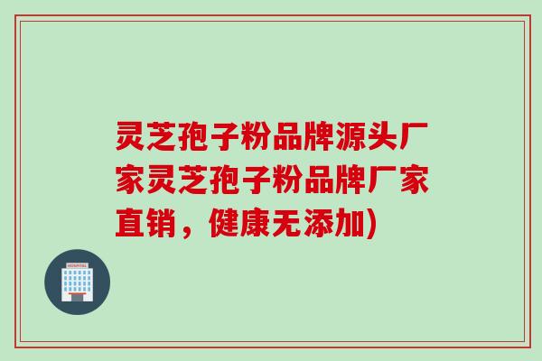 灵芝孢子粉品牌源头厂家灵芝孢子粉品牌厂家直销，健康无添加)