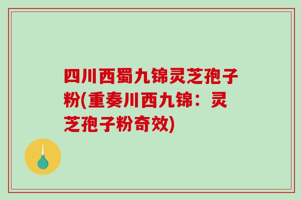 四川西蜀九锦灵芝孢子粉(重奏川西九锦：灵芝孢子粉奇效)