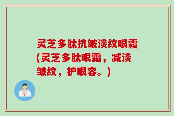 灵芝多肽抗皱淡纹眼霜(灵芝多肽眼霜，减淡皱纹，护眼容。)