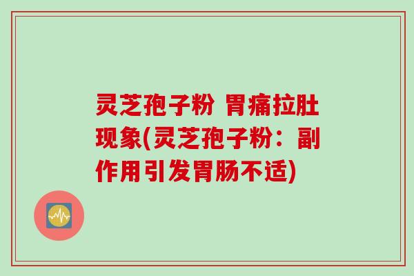 灵芝孢子粉 胃痛拉肚现象(灵芝孢子粉：副作用引发胃肠不适)