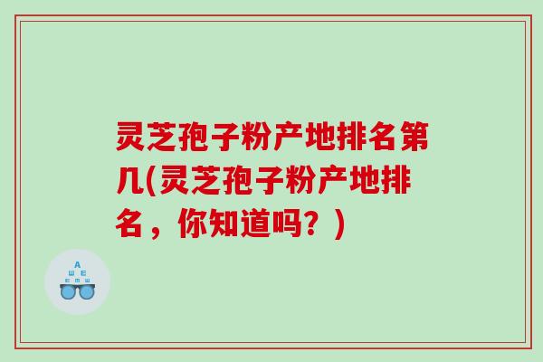 灵芝孢子粉产地排名第几(灵芝孢子粉产地排名，你知道吗？)