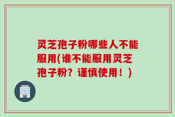 灵芝孢子粉哪些人不能服用(谁不能服用灵芝孢子粉？谨慎使用！)