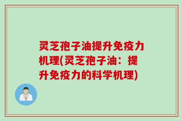 灵芝孢子油提升免疫力机理(灵芝孢子油：提升免疫力的科学机理)
