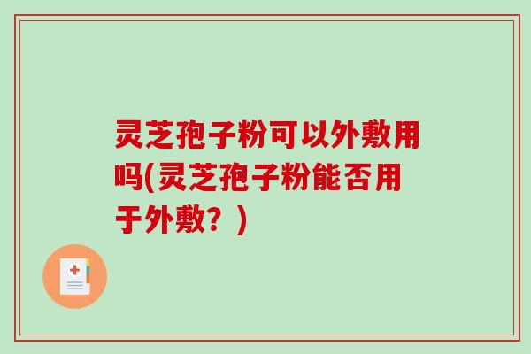 灵芝孢子粉可以外敷用吗(灵芝孢子粉能否用于外敷？)