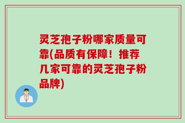 灵芝孢子粉哪家质量可靠(品质有保障！推荐几家可靠的灵芝孢子粉品牌)