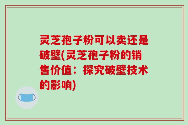 灵芝孢子粉可以卖还是破壁(灵芝孢子粉的销售价值：探究破壁技术的影响)