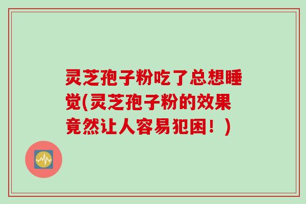灵芝孢子粉吃了总想睡觉(灵芝孢子粉的效果竟然让人容易犯困！)
