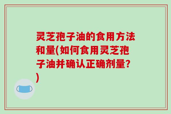 灵芝孢子油的食用方法和量(如何食用灵芝孢子油并确认正确剂量？)
