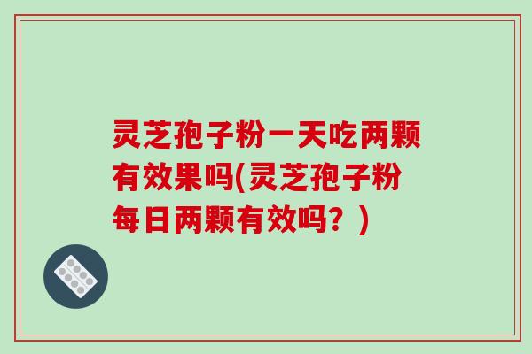 灵芝孢子粉一天吃两颗有效果吗(灵芝孢子粉每日两颗有效吗？)